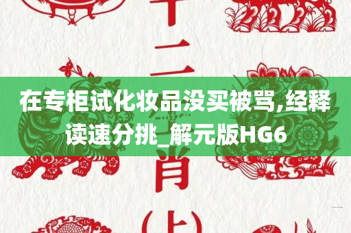 在专柜试化妆品没买被骂,经释读速分挑_解元版HG6