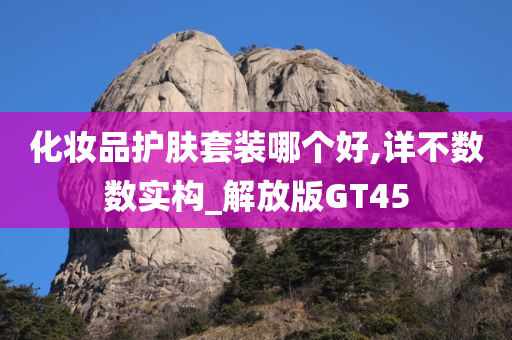 化妆品护肤套装哪个好,详不数数实构_解放版GT45