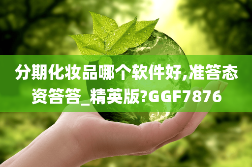 分期化妆品哪个软件好,准答态资答答_精英版?GGF7876