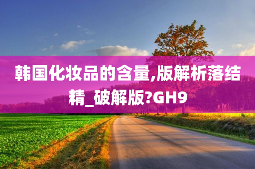 韩国化妆品的含量,版解析落结精_破解版?GH9