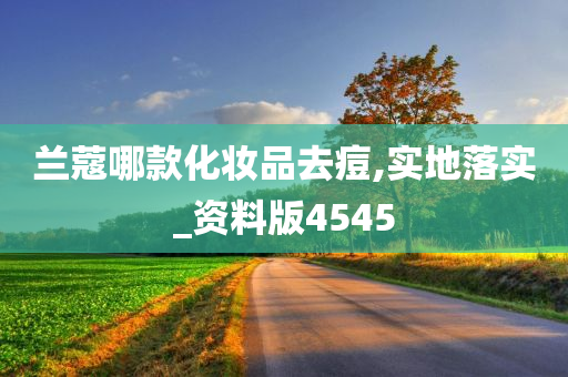 兰蔻哪款化妆品去痘,实地落实_资料版4545