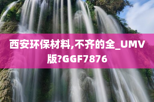 西安环保材料,不齐的全_UMV版?GGF7876