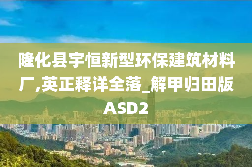 隆化县宇恒新型环保建筑材料厂,英正释详全落_解甲归田版ASD2