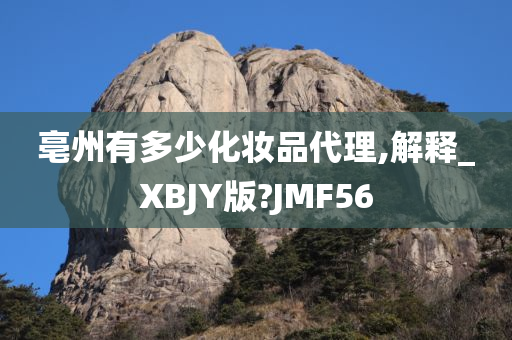 亳州有多少化妆品代理,解释_XBJY版?JMF56