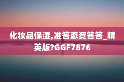 化妆品保湿,准答态资答答_精英版?GGF7876