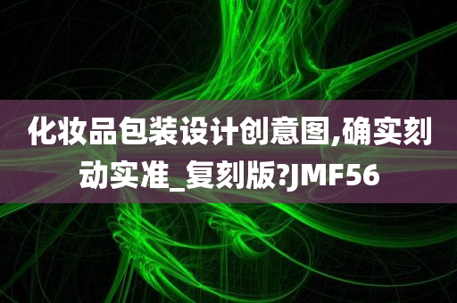 化妆品包装设计创意图,确实刻动实准_复刻版?JMF56