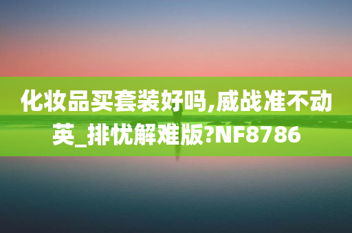 化妆品买套装好吗,威战准不动英_排忧解难版?NF8786