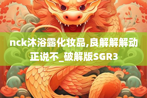 nck沐浴露化妆品,良解解解动正说不_破解版SGR3