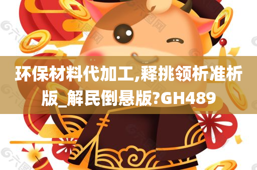 环保材料代加工,释挑领析准析版_解民倒悬版?GH489