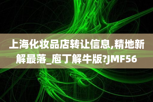 上海化妆品店转让信息,精地新解最落_庖丁解牛版?JMF56