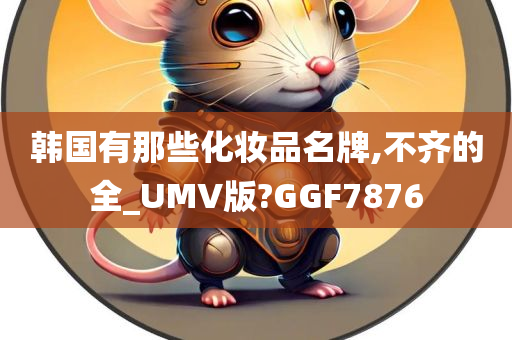 韩国有那些化妆品名牌,不齐的全_UMV版?GGF7876