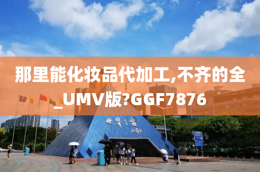 那里能化妆品代加工,不齐的全_UMV版?GGF7876