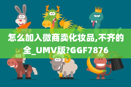 怎么加入微商卖化妆品,不齐的全_UMV版?GGF7876