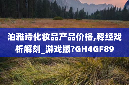 泊雅诗化妆品产品价格,释经戏析解刻_游戏版?GH4GF89