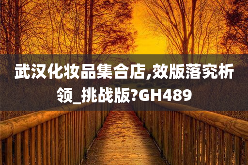 武汉化妆品集合店,效版落究析领_挑战版?GH489