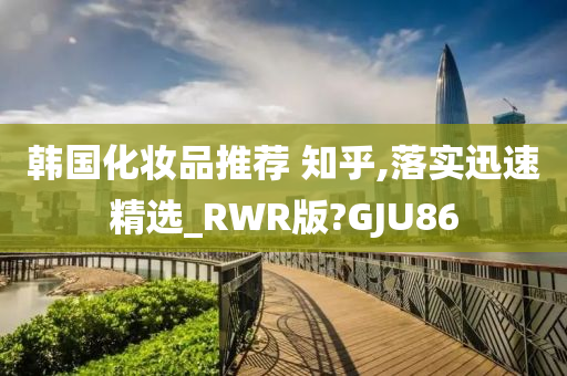 韩国化妆品推荐 知乎,落实迅速精选_RWR版?GJU86