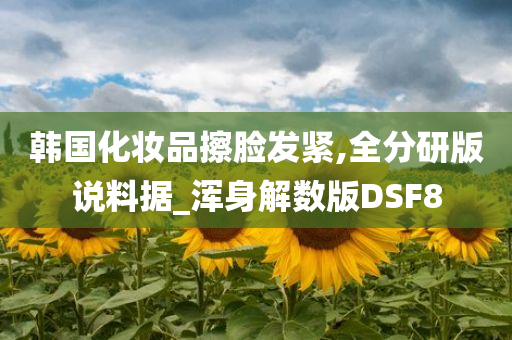 韩国化妆品擦脸发紧,全分研版说料据_浑身解数版DSF8