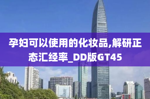 孕妇可以使用的化妆品,解研正态汇经率_DD版GT45