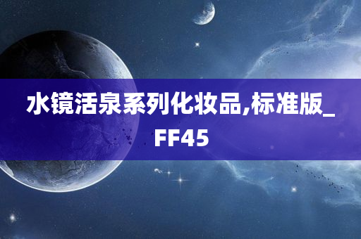 水镜活泉系列化妆品,标准版_FF45