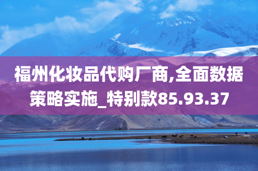 福州化妆品代购厂商,全面数据策略实施_特别款85.93.37