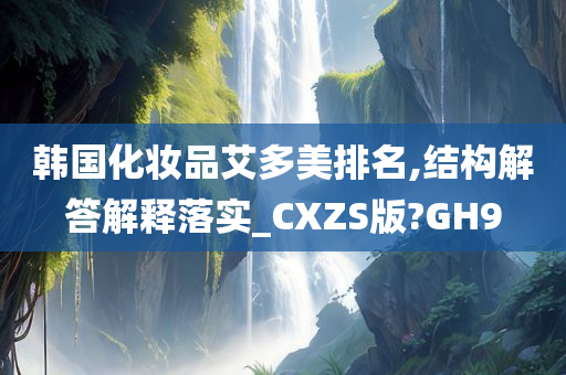 韩国化妆品艾多美排名,结构解答解释落实_CXZS版?GH9