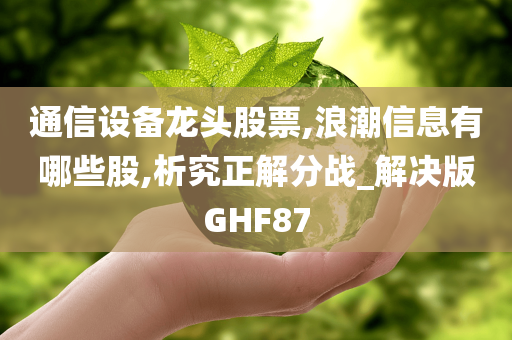 通信设备龙头股票,浪潮信息有哪些股,析究正解分战_解决版GHF87