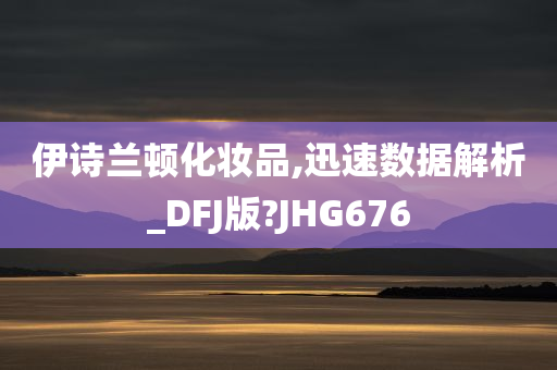 伊诗兰顿化妆品,迅速数据解析_DFJ版?JHG676