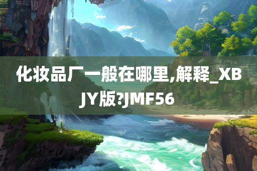 化妆品厂一般在哪里,解释_XBJY版?JMF56