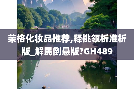 荣格化妆品推荐,释挑领析准析版_解民倒悬版?GH489