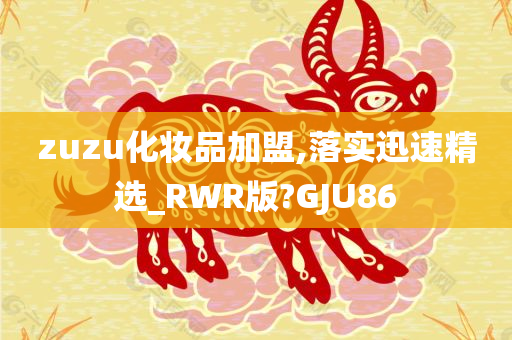 zuzu化妆品加盟,落实迅速精选_RWR版?GJU86