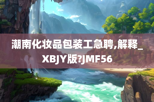 潮南化妆品包装工急聘,解释_XBJY版?JMF56