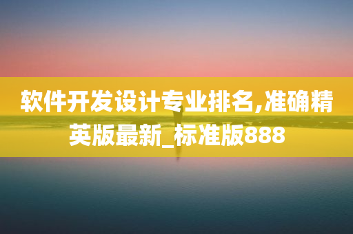 软件开发设计专业排名,准确精英版最新_标准版888