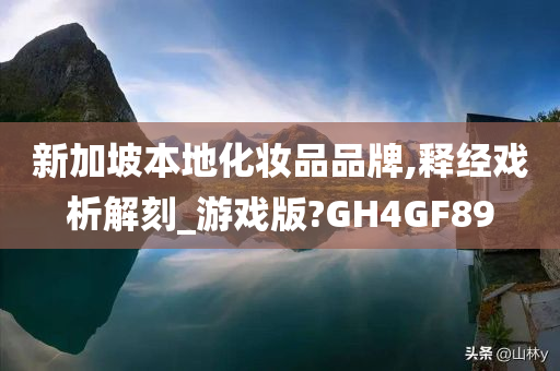 新加坡本地化妆品品牌,释经戏析解刻_游戏版?GH4GF89