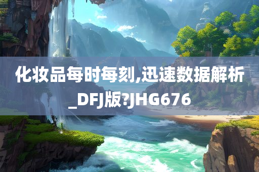 化妆品每时每刻,迅速数据解析_DFJ版?JHG676