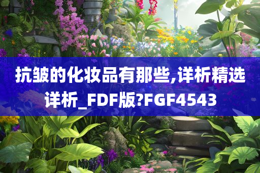 抗皱的化妆品有那些,详析精选详析_FDF版?FGF4543