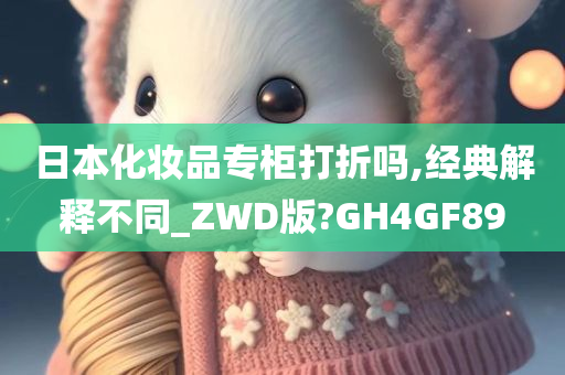 日本化妆品专柜打折吗,经典解释不同_ZWD版?GH4GF89