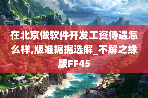 在北京做软件开发工资待遇怎么样,版准据据选解_不解之缘版FF45