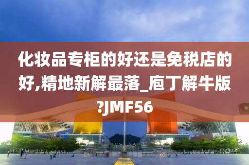 化妆品专柜的好还是免税店的好,精地新解最落_庖丁解牛版?JMF56