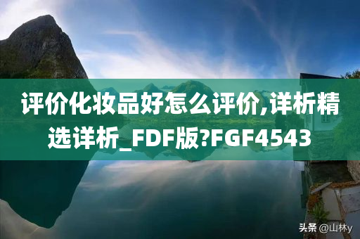 评价化妆品好怎么评价,详析精选详析_FDF版?FGF4543