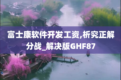 富士康软件开发工资,析究正解分战_解决版GHF87