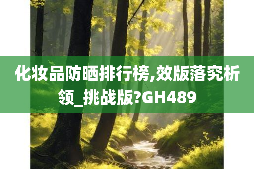 化妆品防晒排行榜,效版落究析领_挑战版?GH489