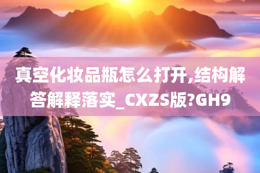 真空化妆品瓶怎么打开,结构解答解释落实_CXZS版?GH9