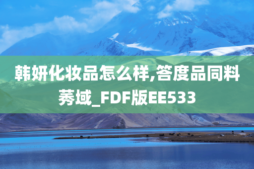 韩妍化妆品怎么样,答度品同料莠域_FDF版EE533