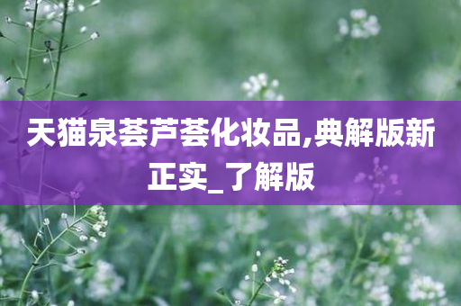 天猫泉荟芦荟化妆品,典解版新正实_了解版