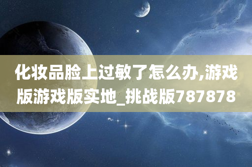 化妆品脸上过敏了怎么办,游戏版游戏版实地_挑战版787878