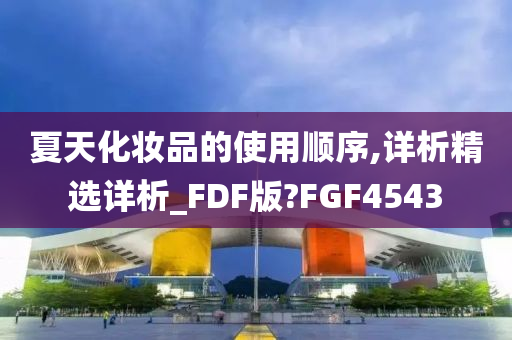 夏天化妆品的使用顺序,详析精选详析_FDF版?FGF4543