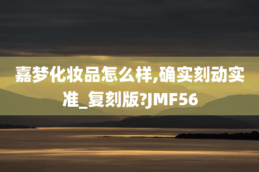 嘉梦化妆品怎么样,确实刻动实准_复刻版?JMF56