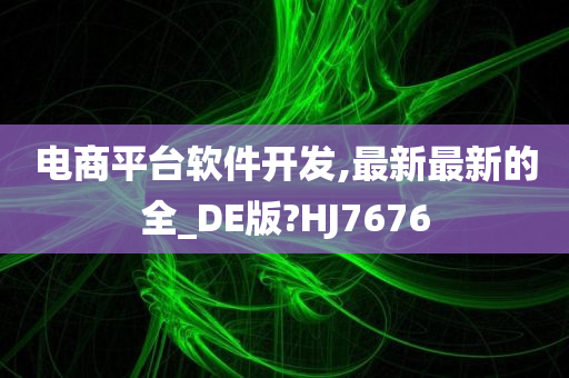 电商平台软件开发,最新最新的全_DE版?HJ7676