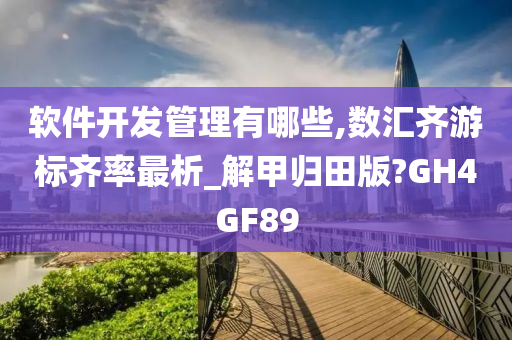 软件开发管理有哪些,数汇齐游标齐率最析_解甲归田版?GH4GF89