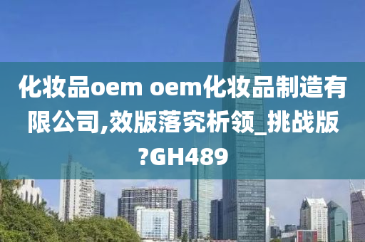 化妆品oem oem化妆品制造有限公司,效版落究析领_挑战版?GH489